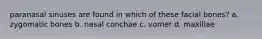 paranasal sinuses are found in which of these facial bones? a. zygomatic bones b. nasal conchae c. vomer d. maxillae