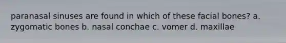 paranasal sinuses are found in which of these facial bones? a. zygomatic bones b. nasal conchae c. vomer d. maxillae