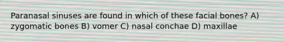 Paranasal sinuses are found in which of these facial bones? A) zygomatic bones B) vomer C) nasal conchae D) maxillae