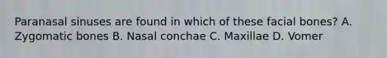 Paranasal sinuses are found in which of these facial bones? A. Zygomatic bones B. Nasal conchae C. Maxillae D. Vomer
