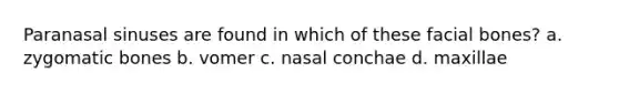 Paranasal sinuses are found in which of these facial bones? a. zygomatic bones b. vomer c. nasal conchae d. maxillae