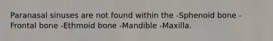 Paranasal sinuses are not found within the -Sphenoid bone -Frontal bone -Ethmoid bone -Mandible -Maxilla.