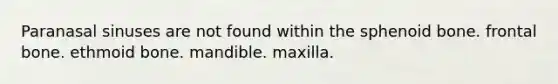 Paranasal sinuses are not found within the sphenoid bone. frontal bone. ethmoid bone. mandible. maxilla.