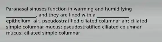 Paranasal sinuses function in warming and humidifying _____________, and they are lined with a ______________ epithelium. air; pseudostratified ciliated columnar air; ciliated simple columnar mucus; pseudostratified ciliated columnar mucus; ciliated simple columnar