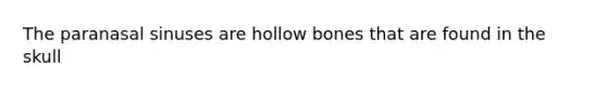 The paranasal sinuses are hollow bones that are found in the skull