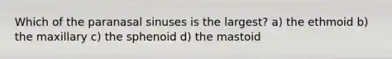 Which of the paranasal sinuses is the largest? a) the ethmoid b) the maxillary c) the sphenoid d) the mastoid