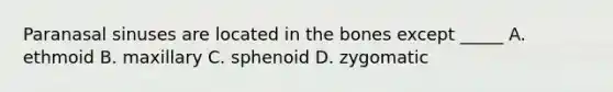 Paranasal sinuses are located in the bones except _____ A. ethmoid B. maxillary C. sphenoid D. zygomatic