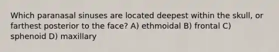 Which paranasal sinuses are located deepest within the skull, or farthest posterior to the face? A) ethmoidal B) frontal C) sphenoid D) maxillary