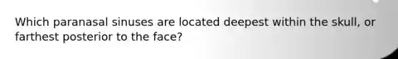 Which paranasal sinuses are located deepest within the skull, or farthest posterior to the face?