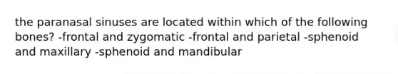 the paranasal sinuses are located within which of the following bones? -frontal and zygomatic -frontal and parietal -sphenoid and maxillary -sphenoid and mandibular