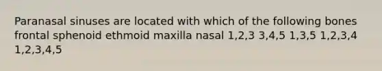 Paranasal sinuses are located with which of the following bones frontal sphenoid ethmoid maxilla nasal 1,2,3 3,4,5 1,3,5 1,2,3,4 1,2,3,4,5