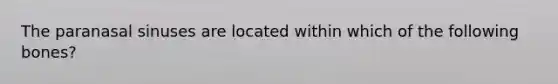 The paranasal sinuses are located within which of the following bones?