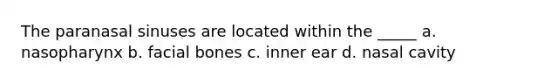 The paranasal sinuses are located within the _____ a. nasopharynx b. facial bones c. inner ear d. nasal cavity