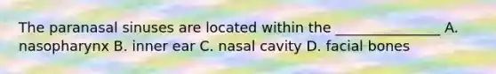 The paranasal sinuses are located within the _______________ A. nasopharynx B. inner ear C. nasal cavity D. facial bones