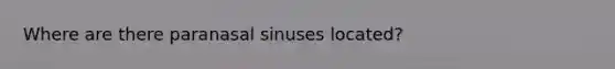 Where are there paranasal sinuses located?