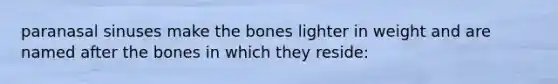 paranasal sinuses make the bones lighter in weight and are named after the bones in which they reside: