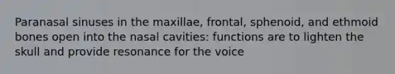 Paranasal sinuses in the maxillae, frontal, sphenoid, and ethmoid bones open into the nasal cavities: functions are to lighten the skull and provide resonance for the voice