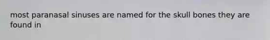most paranasal sinuses are named for the skull bones they are found in