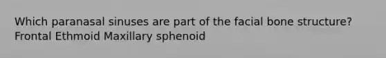 Which paranasal sinuses are part of the facial bone structure? Frontal Ethmoid Maxillary sphenoid