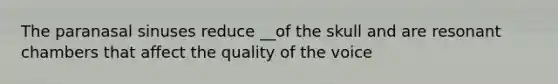 The paranasal sinuses reduce __of the skull and are resonant chambers that affect the quality of the voice