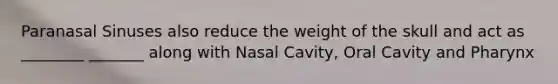 Paranasal Sinuses also reduce the weight of the skull and act as ________ _______ along with Nasal Cavity, Oral Cavity and Pharynx