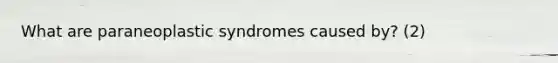 What are paraneoplastic syndromes caused by? (2)