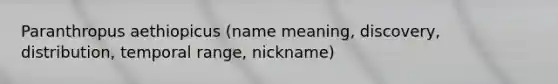 Paranthropus aethiopicus (name meaning, discovery, distribution, temporal range, nickname)