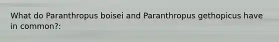 What do Paranthropus boisei and Paranthropus gethopicus have in common?: