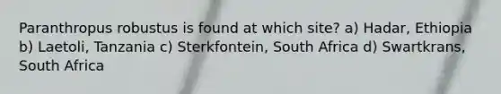 Paranthropus robustus is found at which site? a) Hadar, Ethiopia b) Laetoli, Tanzania c) Sterkfontein, South Africa d) Swartkrans, South Africa