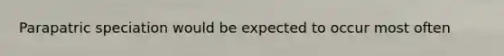 Parapatric speciation would be expected to occur most often