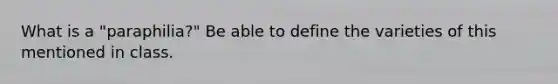 What is a "paraphilia?" Be able to define the varieties of this mentioned in class.