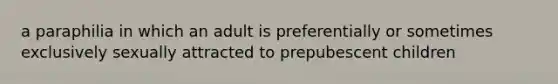 a paraphilia in which an adult is preferentially or sometimes exclusively sexually attracted to prepubescent children