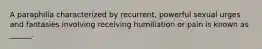 A paraphilia characterized by recurrent, powerful sexual urges and fantasies involving receiving humiliation or pain is known as ______.