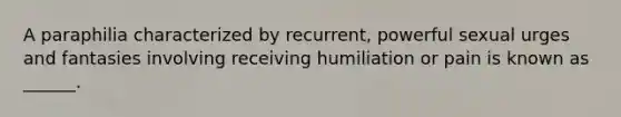 A paraphilia characterized by recurrent, powerful sexual urges and fantasies involving receiving humiliation or pain is known as ______.