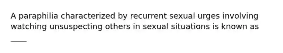 A paraphilia characterized by recurrent sexual urges involving watching unsuspecting others in sexual situations is known as ____