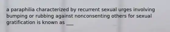 a paraphilia characterized by recurrent sexual urges involving bumping or rubbing against nonconsenting others for sexual gratification is known as ___