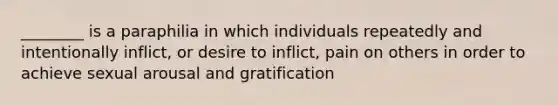 ________ is a paraphilia in which individuals repeatedly and intentionally inflict, or desire to inflict, pain on others in order to achieve sexual arousal and gratification