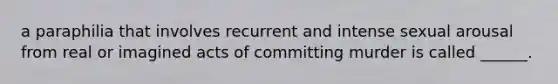 a paraphilia that involves recurrent and intense sexual arousal from real or imagined acts of committing murder is called ______.