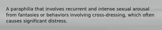 A paraphilia that involves recurrent and intense sexual arousal from fantasies or behaviors involving cross-dressing, which often causes significant distress.