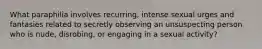 What paraphilia involves recurring, intense sexual urges and fantasies related to secretly observing an unsuspecting person who is nude, disrobing, or engaging in a sexual activity?