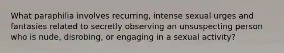 What paraphilia involves recurring, intense sexual urges and fantasies related to secretly observing an unsuspecting person who is nude, disrobing, or engaging in a sexual activity?