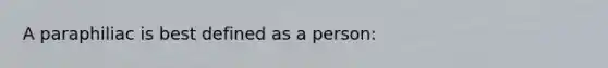 A paraphiliac is best defined as a person: