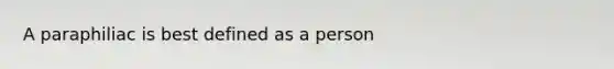 A paraphiliac is best defined as a person