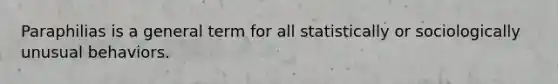 Paraphilias is a general term for all statistically or sociologically unusual behaviors.