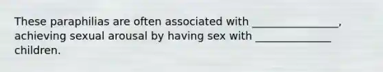 These paraphilias are often associated with ________________, achieving sexual arousal by having sex with ______________ children.