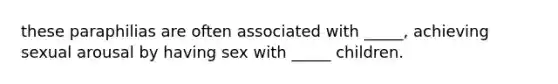 these paraphilias are often associated with _____, achieving sexual arousal by having sex with _____ children.