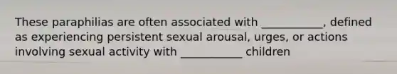 These paraphilias are often associated with ___________, defined as experiencing persistent sexual arousal, urges, or actions involving sexual activity with ___________ children