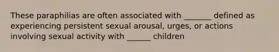 These paraphilias are often associated with _______ defined as experiencing persistent sexual arousal, urges, or actions involving sexual activity with ______ children