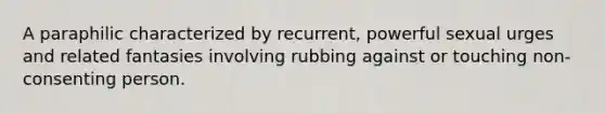 A paraphilic characterized by recurrent, powerful sexual urges and related fantasies involving rubbing against or touching non-consenting person.