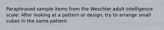 Paraphrased sample items from the Weschler adult intelligence scale: After looking at a pattern or design, try to arrange small cubes in the same pattern